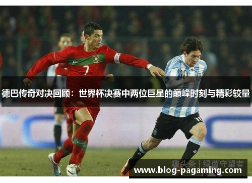 德巴传奇对决回顾:世界杯决赛中两位巨星的巅峰时刻与精彩较量 德巴传奇对决回顾:世界杯决赛中两位巨星的巅峰时刻与精彩较量