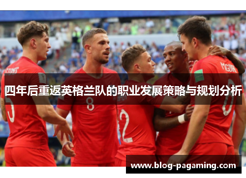 四年后重返英格兰队的职业发展策略与规划分析 四年后重返英格兰队的职业发展策略与规划分析