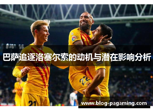 巴萨追逐洛塞尔索的动机与潜在影响分析 巴萨追逐洛塞尔索的动机与潜在影响分析