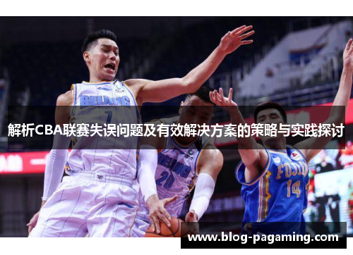 解析CBA联赛失误问题及有效解决方案的策略与实践探讨 解析CBA联赛失误问题及有效解决方案的策略与实践探讨
