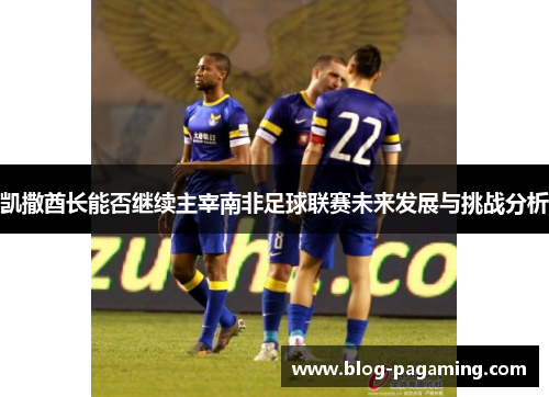 凯撒酋长能否继续主宰南非足球联赛未来发展与挑战分析 凯撒酋长能否继续主宰南非足球联赛未来发展与挑战分析