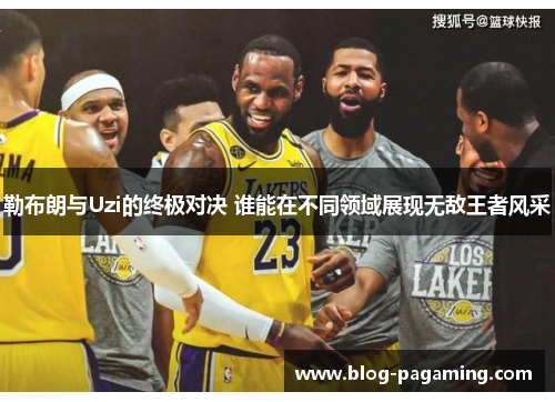勒布朗与Uzi的终极对决 谁能在不同领域展现无敌王者风采 勒布朗与Uzi的终极对决 谁能在不同领域展现无敌王者风采