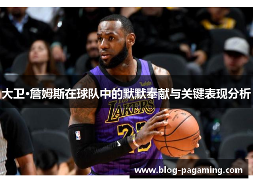 大卫·詹姆斯在球队中的默默奉献与关键表现分析 大卫·詹姆斯在球队中的默默奉献与关键表现分析