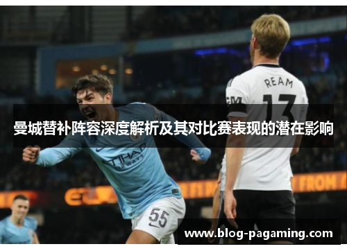 曼城替补阵容深度解析及其对比赛表现的潜在影响 曼城替补阵容深度解析及其对比赛表现的潜在影响