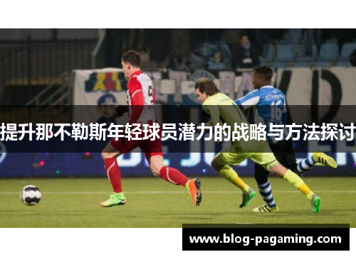 提升那不勒斯年轻球员潜力的战略与方法探讨 提升那不勒斯年轻球员潜力的战略与方法探讨