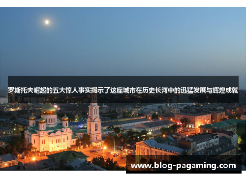 罗斯托夫崛起的五大惊人事实揭示了这座城市在历史长河中的迅猛发展与辉煌成就 罗斯托夫崛起的五大惊人事实揭示了这座城市在历史长河中的迅猛发展与辉煌成就