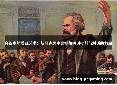会议中的质疑艺术:从马克思主义视角探讨批判与对话的力量 会议中的质疑艺术:从马克思主义视角探讨批判与对话的力量
