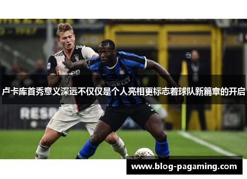 卢卡库首秀意义深远不仅仅是个人亮相更标志着球队新篇章的开启 卢卡库首秀意义深远不仅仅是个人亮相更标志着球队新篇章的开启