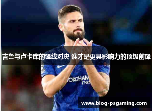 吉鲁与卢卡库的锋线对决 谁才是更具影响力的顶级前锋