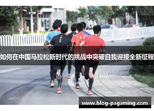 如何在中国马拉松新时代的挑战中突破自我迎接全新征程 如何在中国马拉松新时代的挑战中突破自我迎接全新征程