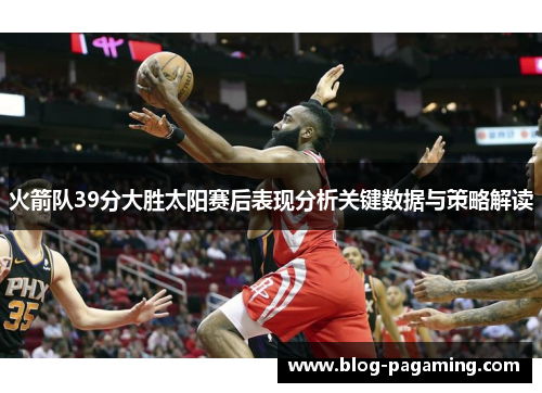 火箭队39分大胜太阳赛后表现分析关键数据与策略解读 火箭队39分大胜太阳赛后表现分析关键数据与策略解读