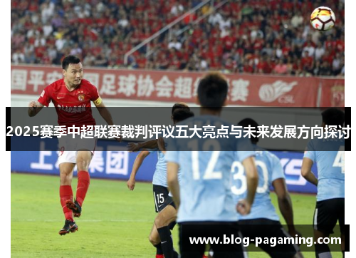 2025赛季中超联赛裁判评议五大亮点与未来发展方向探讨 2025赛季中超联赛裁判评议五大亮点与未来发展方向探讨