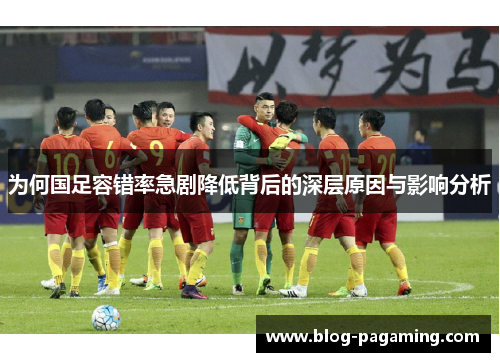 为何国足容错率急剧降低背后的深层原因与影响分析 为何国足容错率急剧降低背后的深层原因与影响分析