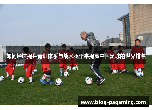 如何通过提升青训体系与战术水平来提高中国足球的世界排名 如何通过提升青训体系与战术水平来提高中国足球的世界排名