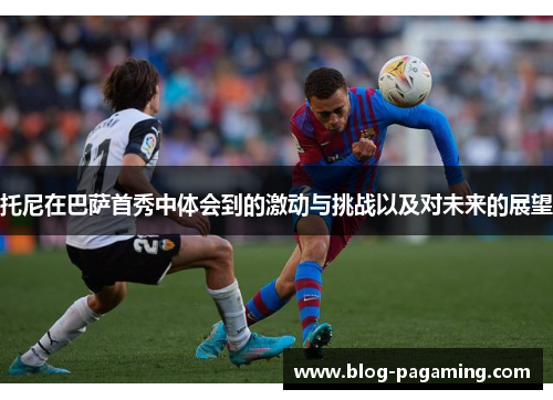 托尼在巴萨首秀中体会到的激动与挑战以及对未来的展望 托尼在巴萨首秀中体会到的激动与挑战以及对未来的展望