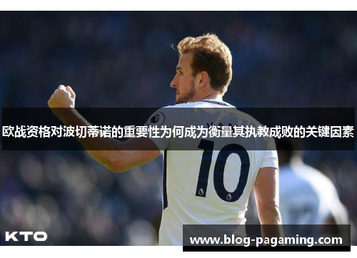 欧战资格对波切蒂诺的重要性为何成为衡量其执教成败的关键因素 欧战资格对波切蒂诺的重要性为何成为衡量其执教成败的关键因素