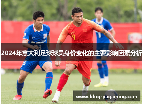 2024年意大利足球球员身价变化的主要影响因素分析 2024年意大利足球球员身价变化的主要影响因素分析