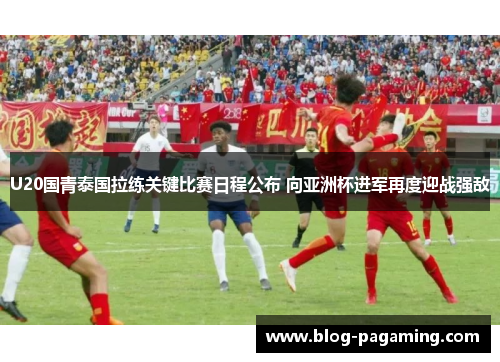 U20国青泰国拉练关键比赛日程公布 向亚洲杯进军再度迎战强敌 U20国青泰国拉练关键比赛日程公布 向亚洲杯进军再度迎战强敌