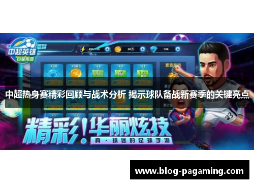 中超热身赛精彩回顾与战术分析 揭示球队备战新赛季的关键亮点 中超热身赛精彩回顾与战术分析 揭示球队备战新赛季的关键亮点