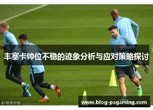 丰塞卡帅位不稳的迹象分析与应对策略探讨 丰塞卡帅位不稳的迹象分析与应对策略探讨