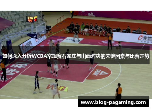 如何深入分析WCBA常规赛石家庄与山西对决的关键因素与比赛走势 如何深入分析WCBA常规赛石家庄与山西对决的关键因素与比赛走势