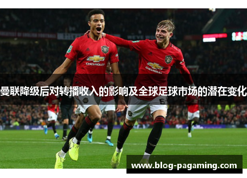 曼联降级后对转播收入的影响及全球足球市场的潜在变化 曼联降级后对转播收入的影响及全球足球市场的潜在变化
