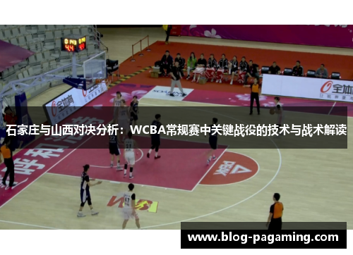 石家庄与山西对决分析:WCBA常规赛中关键战役的技术与战术解读 石家庄与山西对决分析:WCBA常规赛中关键战役的技术与战术解读