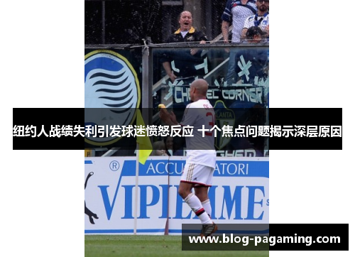 纽约人战绩失利引发球迷愤怒反应 十个焦点问题揭示深层原因 纽约人战绩失利引发球迷愤怒反应 十个焦点问题揭示深层原因