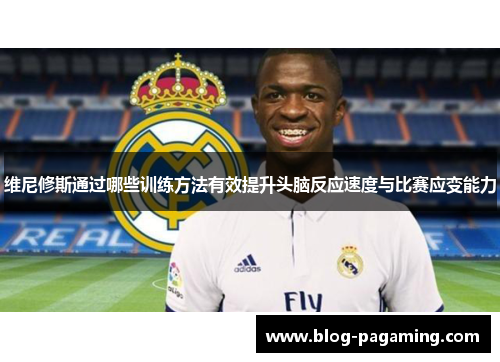 维尼修斯通过哪些训练方法有效提升头脑反应速度与比赛应变能力 维尼修斯通过哪些训练方法有效提升头脑反应速度与比赛应变能力