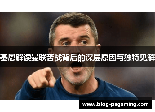 基恩解读曼联苦战背后的深层原因与独特见解