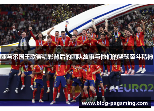 亚马尔国王联赛精彩背后的团队故事与他们的坚韧奋斗精神 亚马尔国王联赛精彩背后的团队故事与他们的坚韧奋斗精神