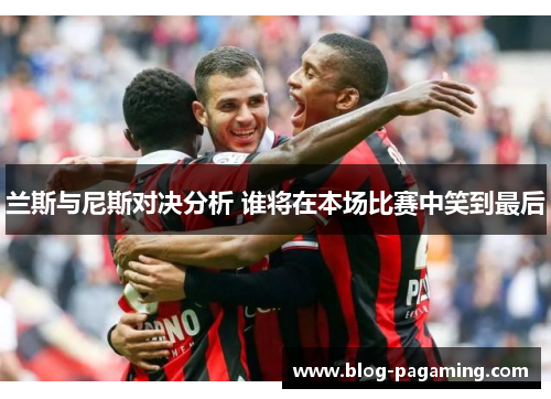 兰斯与尼斯对决分析 谁将在本场比赛中笑到最后