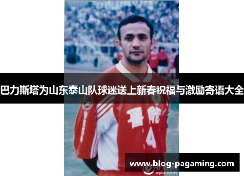 巴力斯塔为山东泰山队球迷送上新春祝福与激励寄语大全 巴力斯塔为山东泰山队球迷送上新春祝福与激励寄语大全