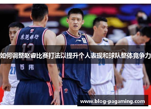 如何调整赵睿比赛打法以提升个人表现和球队整体竞争力 如何调整赵睿比赛打法以提升个人表现和球队整体竞争力