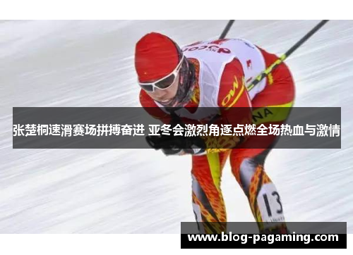 张楚桐速滑赛场拼搏奋进 亚冬会激烈角逐点燃全场热血与激情