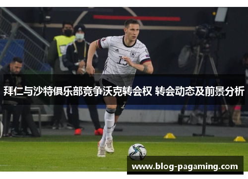 拜仁与沙特俱乐部竞争沃克转会权 转会动态及前景分析 拜仁与沙特俱乐部竞争沃克转会权 转会动态及前景分析