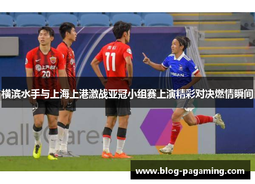 横滨水手与上海上港激战亚冠小组赛上演精彩对决燃情瞬间