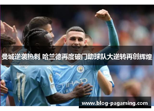 曼城逆袭热刺 哈兰德再度破门助球队大逆转再创辉煌