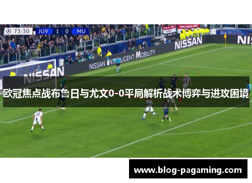 欧冠焦点战布鲁日与尤文0-0平局解析战术博弈与进攻困境