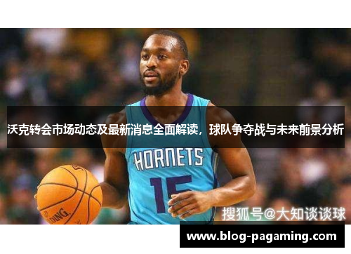 沃克转会市场动态及最新消息全面解读,球队争夺战与未来前景分析 沃克转会市场动态及最新消息全面解读,球队争夺战与未来前景分析