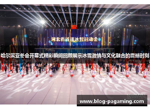 哈尔滨亚冬会开幕式精彩瞬间回顾展示冰雪激情与文化融合的震撼时刻