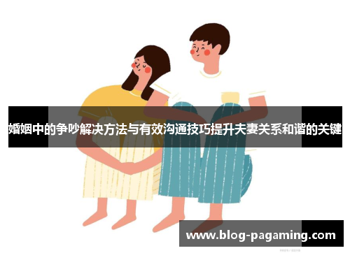 婚姻中的争吵解决方法与有效沟通技巧提升夫妻关系和谐的关键 婚姻中的争吵解决方法与有效沟通技巧提升夫妻关系和谐的关键