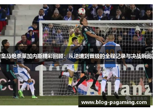 皇马绝杀莱加内斯精彩回顾：从逆境到晋级的全程记录与决战瞬间