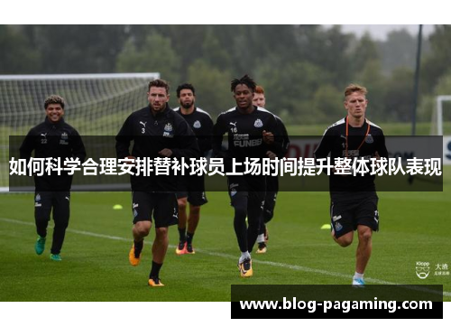 如何科学合理安排替补球员上场时间提升整体球队表现
