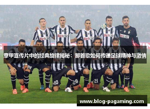 意甲宣传片中的经典旋律揭秘：那首歌如何传递足球精神与激情
