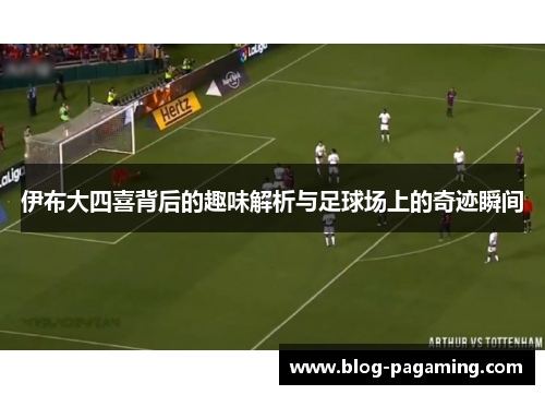 伊布大四喜背后的趣味解析与足球场上的奇迹瞬间