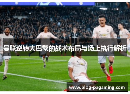 曼联逆转大巴黎的战术布局与场上执行解析