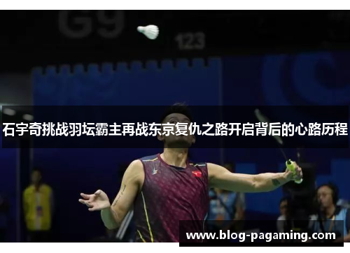 石宇奇挑战羽坛霸主再战东京复仇之路开启背后的心路历程 石宇奇挑战羽坛霸主再战东京复仇之路开启背后的心路历程
