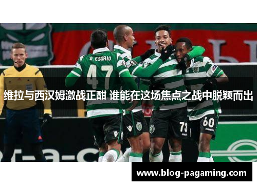 维拉与西汉姆激战正酣 谁能在这场焦点之战中脱颖而出 维拉与西汉姆激战正酣 谁能在这场焦点之战中脱颖而出