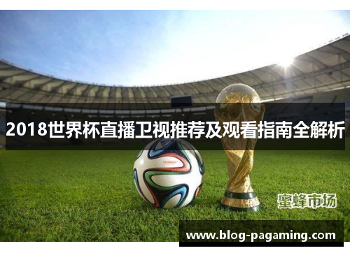 2018世界杯直播卫视推荐及观看指南全解析 2018世界杯直播卫视推荐及观看指南全解析